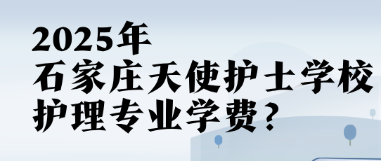 石家庄天使护士学校2025年秋季护理专业学费？