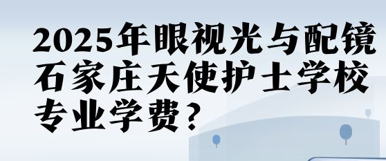 石家庄天使护士学校眼视光与配镜专业学费多少